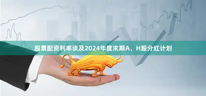 股票配资利率谈及2024年度末期A、H股分红计划