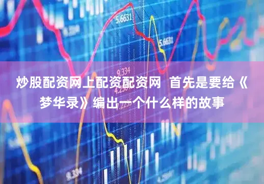 炒股配资网上配资配资网  首先是要给《梦华录》编出一个什么样的故事
