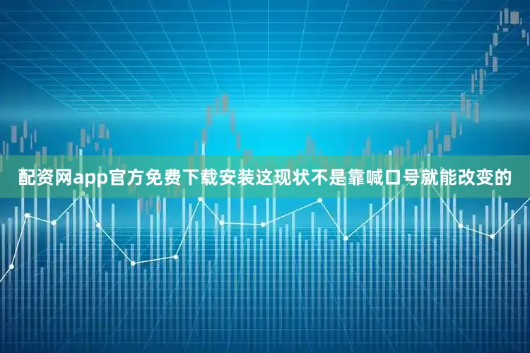 配资网app官方免费下载安装这现状不是靠喊口号就能改变的