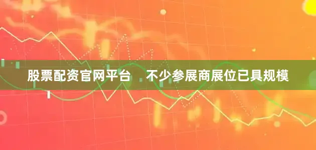 股票配资官网平台    不少参展商展位已具规模
