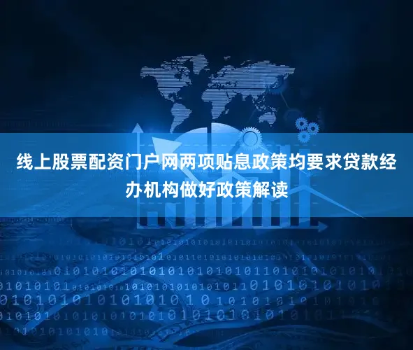 线上股票配资门户网两项贴息政策均要求贷款经办机构做好政策解读