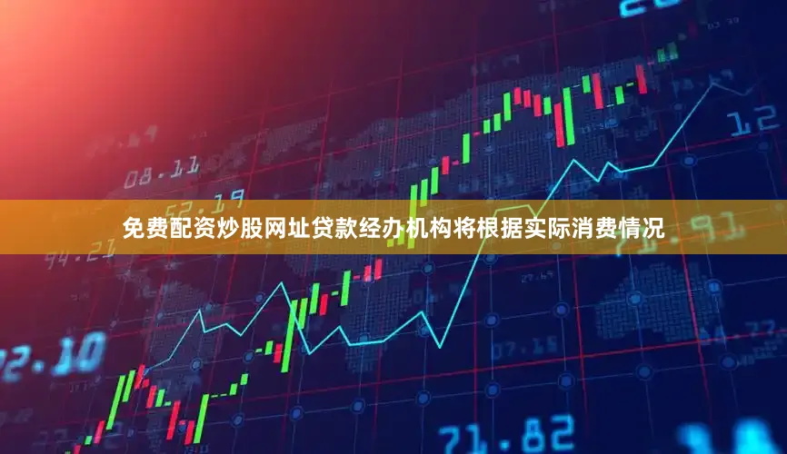 免费配资炒股网址贷款经办机构将根据实际消费情况