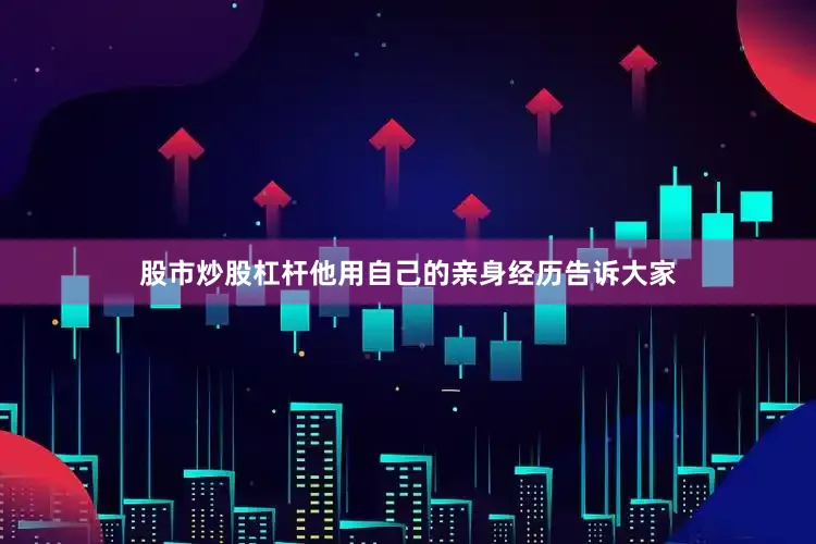 股市炒股杠杆他用自己的亲身经历告诉大家