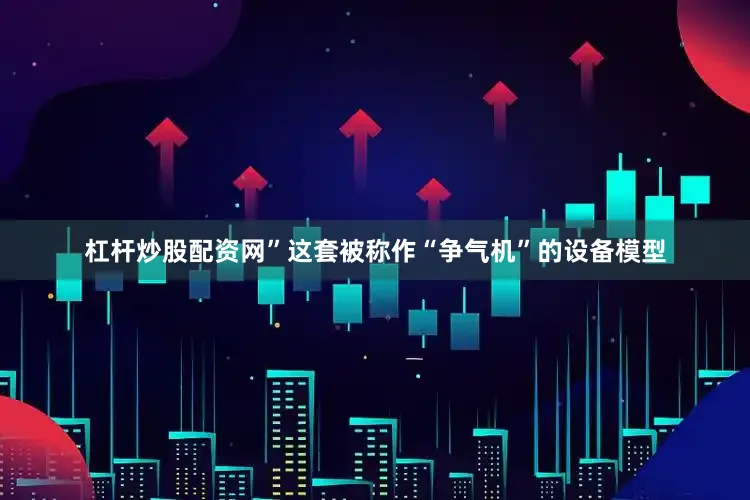 杠杆炒股配资网”这套被称作“争气机”的设备模型