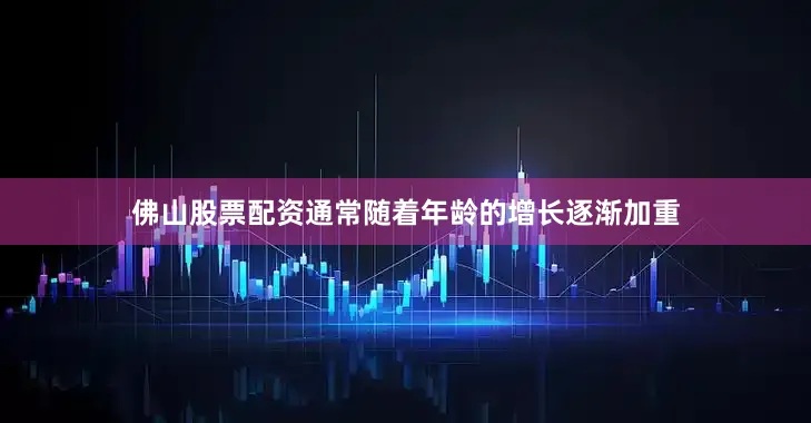 佛山股票配资通常随着年龄的增长逐渐加重