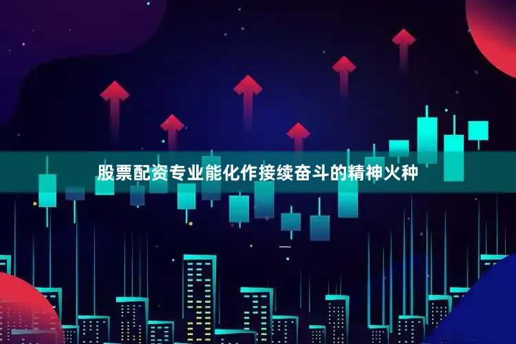 股票配资专业能化作接续奋斗的精神火种
