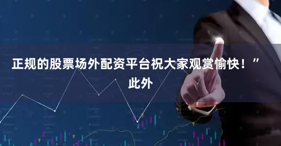 正规的股票场外配资平台祝大家观赏愉快！”  此外