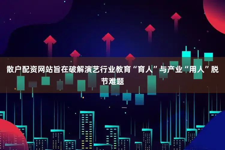 散户配资网站旨在破解演艺行业教育“育人”与产业“用人”脱节难题